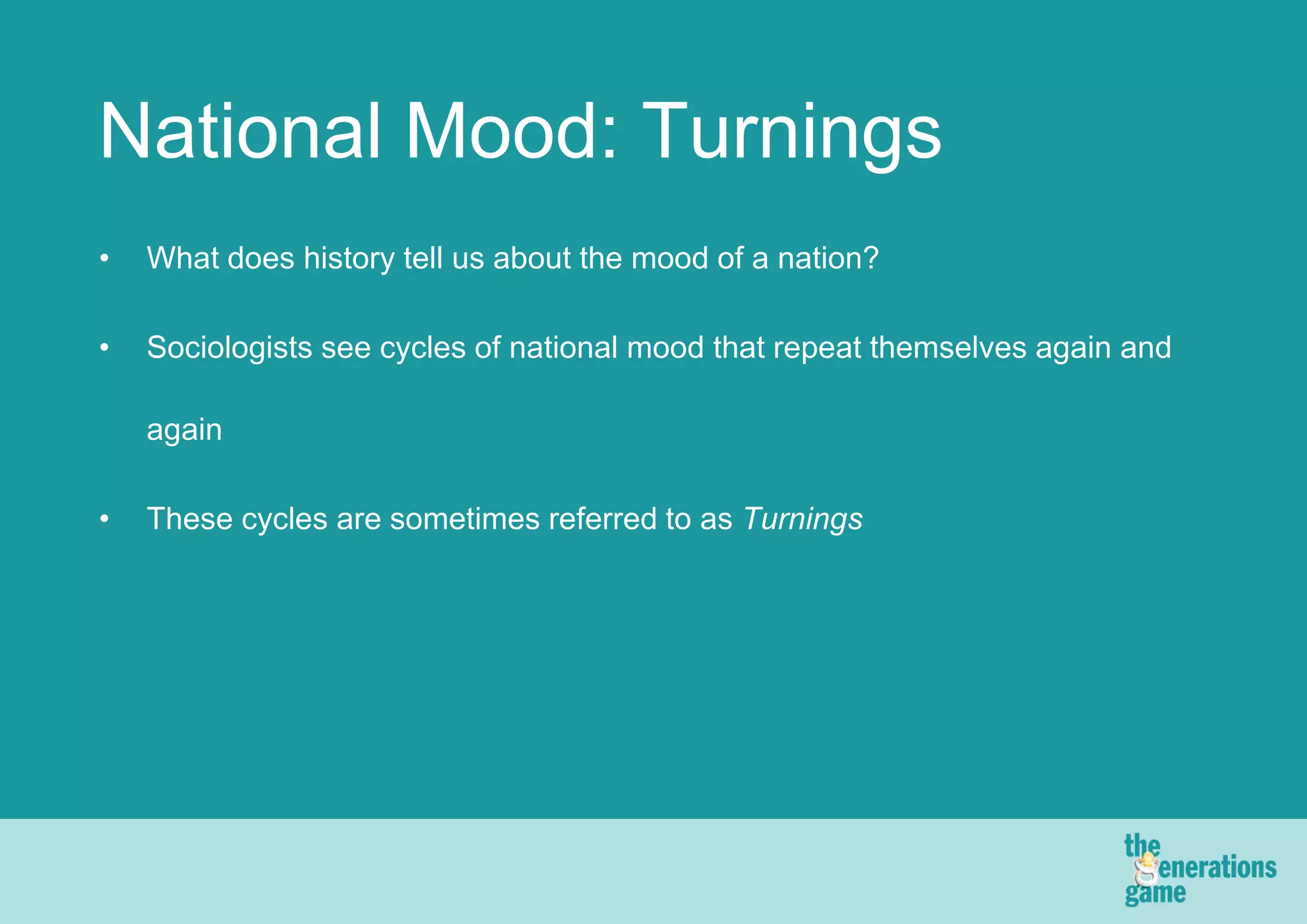 National Mood: Turnings
•   What does history tell us about the mood of a nation?

•   Sociologists see cycles of national mood that repeat themselves again and

    again

•   These cycles are sometimes referred to as Turnings
 