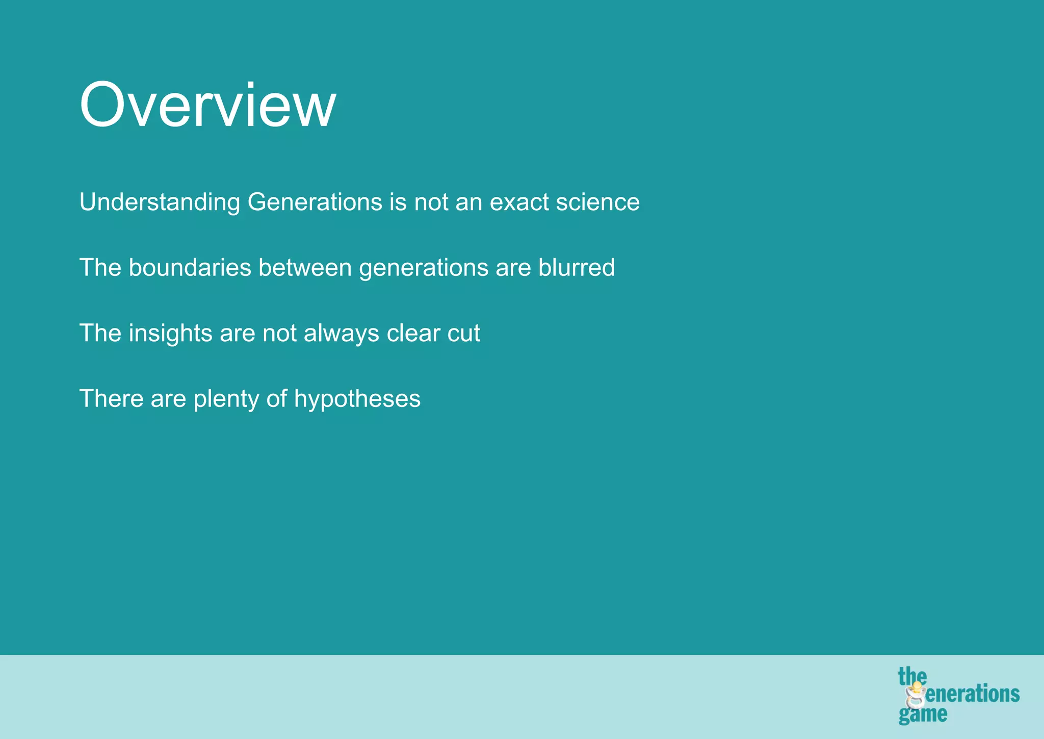 Overview
Understanding Generations is not an exact science

The boundaries between generations are blurred

The insights are not always clear cut

There are plenty of hypotheses
 
