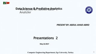 PRESENT BY: ABDUL AHAD ABRO
1
Data Science & Predictive Analytics
Computer Engineering Department, Ege University, Turkey
Presentations 2
Veri Bilimi ve Tahmin Edici
Analizler
May 16-2017
 
