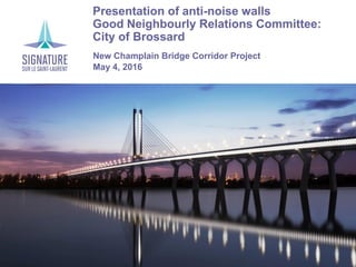 › Presentation of anti-noise walls
› Good Neighbourly Relations Committee:
City of Brossard
›New Champlain Bridge Corridor Project
›May 4, 2016
 