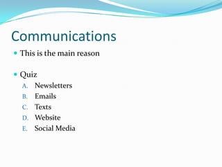 Communications
 This is the main reason

 Quiz
  A. Newsletters
  B. Emails
  C. Texts
  D. Website
  E. Social Media
 