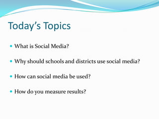 Today’s Topics
 What is Social Media?

 Why should schools and districts use social media?

 How can social media be used?

 How do you measure results?
 