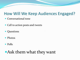 How Will We Keep Audiences Engaged?
 Conversational tone

 Call to action posts and tweets

 Questions

 Photos

 Polls


Ask them what they want
 