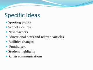 Specific Ideas
 Sporting events
 School closures
 New teachers
 Educational news and relevant articles
 Facilities changes
 Fundraisers
 Student highlights
 Crisis communications
 