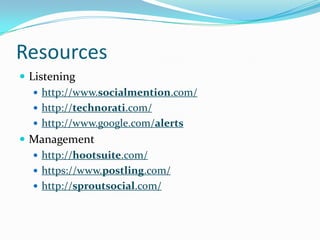Resources
 Listening
    http://www.socialmention.com/
    http://technorati.com/
    http://www.google.com/alerts
 Management
    http://hootsuite.com/
    https://www.postling.com/
    http://sproutsocial.com/
 