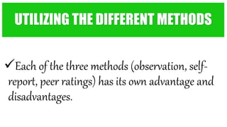 Each of the three methods (observation, self-
report, peer ratings) has its own advantage and
disadvantages.
UTILIZING THE DIFFERENT METHODS
 