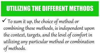 To sum it up, the choice of method or
combining these methods, is independent upon
the context, targets, and the level of comfort in
utilizing any particular method or combination
of methods.
UTILIZING THE DIFFERENT METHODS
 