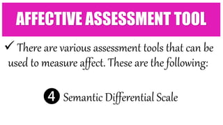  There are various assessment tools that can be
used to measure affect. These are the following:
❹ Semantic Differential Scale
AFFECTIVE ASSESSMENT TOOL
 