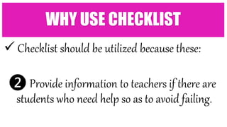  Checklist should be utilized because these:
❷ Provide information to teachers if there are
students who need help so as to avoid failing.
WHY USE CHECKLIST
 