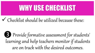  Checklist should be utilized because these:
❸ Provide formative assessment for students'
learning and help teachers monitor if students
are on track with the desired outcomes.
WHY USE CHECKLIST
 