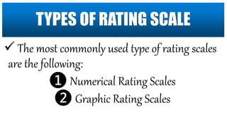  The most commonly used type of rating scales
are the following:
❶ Numerical Rating Scales
❷ Graphic Rating Scales
TYPES OF RATING SCALE
 