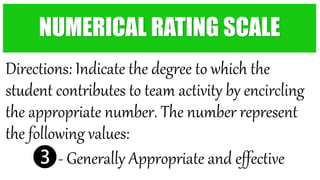 Directions: Indicate the degree to which the
student contributes to team activity by encircling
the appropriate number. The number represent
the following values:
❸- Generally Appropriate and effective
NUMERICAL RATING SCALE
 