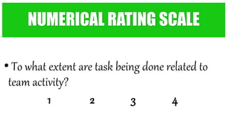 • To what extent are task being done related to
team activity?
1 2 3 4
NUMERICAL RATING SCALE
 