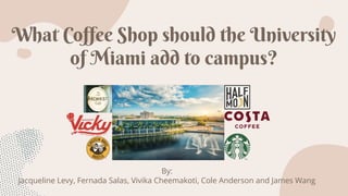 By:
Jacqueline Levy, Fernada Salas, Vivika Cheemakoti, Cole Anderson and James Wang
What Coffee Shop should the University
of Miami add to campus?
 