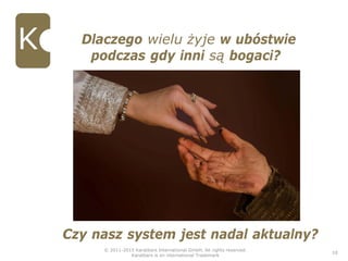 © 2011-2015 Karatbars International GmbH, All rights reserved.
Karatbars is an international Trademark
10
Dlaczego wielu żyje w ubóstwie
podczas gdy inni są bogaci?
Czy nasz system jest nadal aktualny?
 