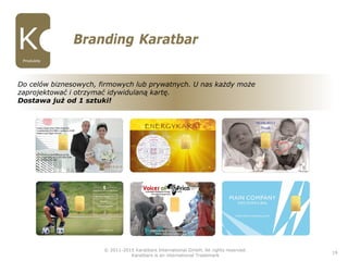 © 2011-2015 Karatbars International GmbH, All rights reserved.
Karatbars is an international Trademark
19
Branding Karatbar
Do celów biznesowych, firmowych lub prywatnych. U nas każdy może
zaprojektować i otrzymać idywidulaną kartę.
Dostawa już od 1 sztuki!
Produkte
 