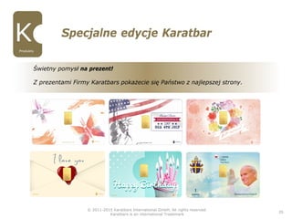 © 2011-2015 Karatbars International GmbH, All rights reserved.
Karatbars is an international Trademark
20
Specjalne edycje Karatbar
Świetny pomysł na prezent!
Z prezentami Firmy Karatbars pokażecie się Państwo z najlepszej strony.
Produkty
 