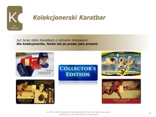 © 2011-2015 Karatbars International GmbH, All rights reserved.
Karatbars is an international Trademark
21
Kolekcjonerski Karatbar
Für
Sammler
Już teraz złoto Karatbars z różnymi motywami.
Dla kolekcjonerów, fanów lub po prostu jako prezent.
 