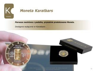 © 2011-2015 Karatbars International GmbH, All rights reserved.
Karatbars is an international Trademark
22
Moneta Karatbars
Pierwsza zwolniona z podatku, prywatnie produkowana Moneta.
Dostępna wyłącznie w Karatbars .
Produkty
 