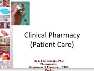 Clinical Pharmacy
(Patient Care)
By L.T.M. Muungo, PhD,By L.T.M. Muungo, PhD,
Pharmaceutist,Pharmaceutist,
Department of Pharmacy, UNZA,Department of Pharmacy, UNZA,
Zambia
 