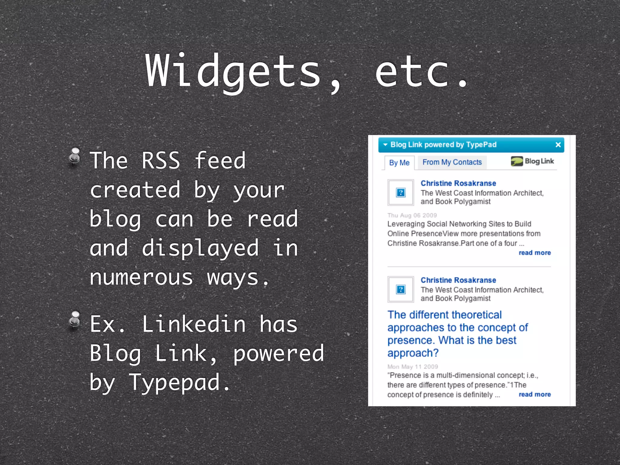 Widgets, etc.
The RSS feed
created by your
blog can be read
and displayed in
numerous ways.

Ex. Linkedin has
Blog Link, powered
by Typepad.
 