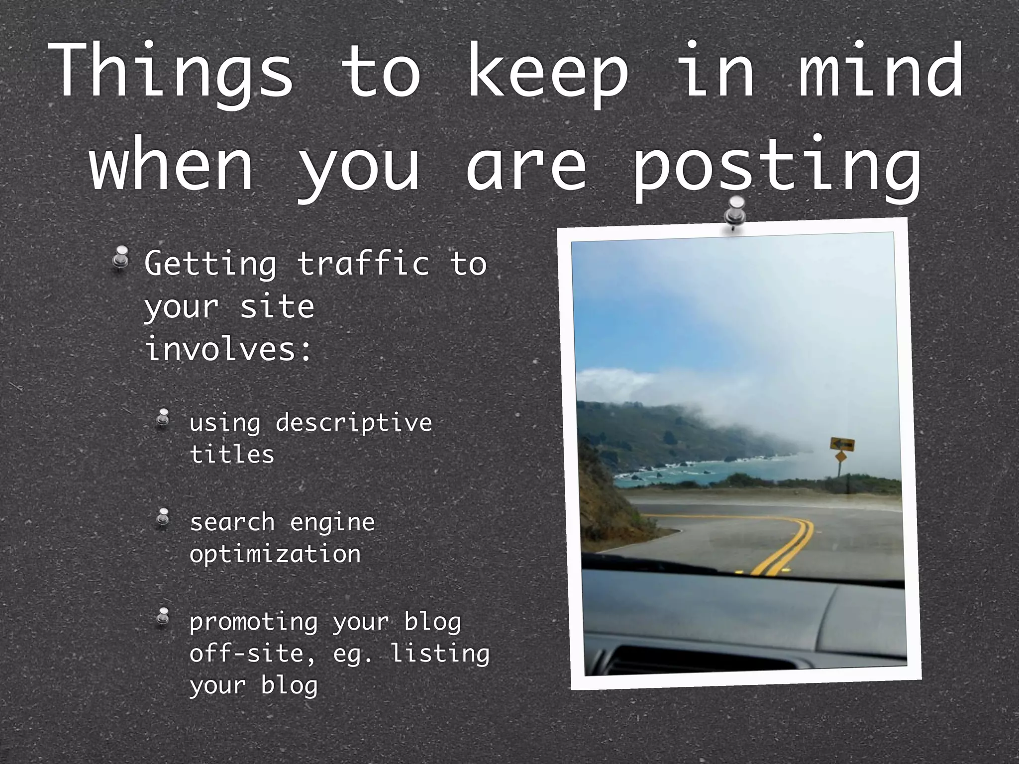 Things to keep in mind
 when you are posting
  Getting traffic to
  your site
  involves:

    using descriptive
    titles

    search engine
    optimization

    promoting your blog
    off-site, eg. listing
    your blog
 