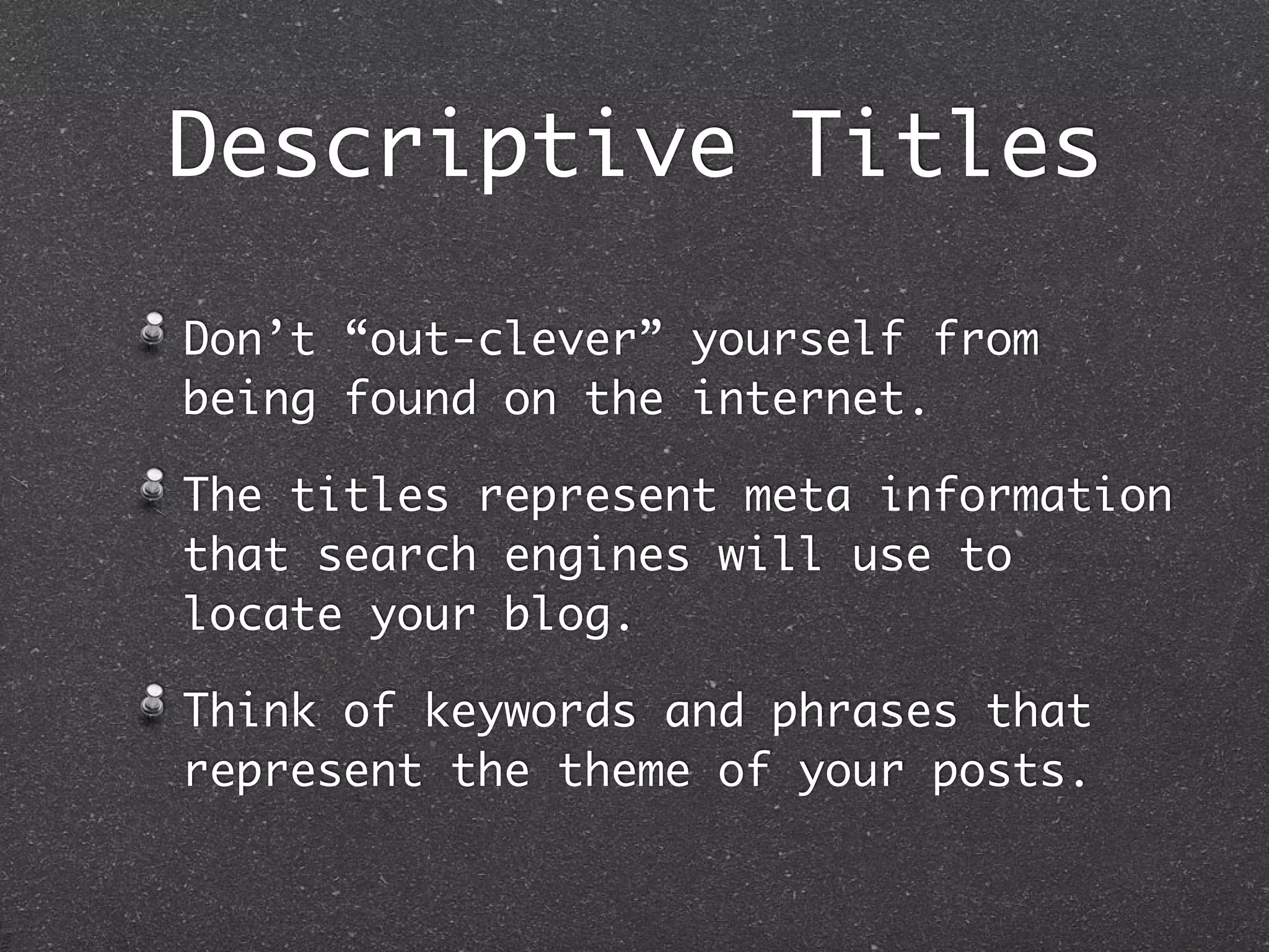 Descriptive Titles

Don’t “out-clever” yourself from
being found on the internet.

The titles represent meta information
that search engines will use to
locate your blog.

Think of keywords and phrases that
represent the theme of your posts.
 