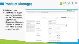 16
Product Manager
Edit Users have:
• Ability to set major
product properties:
Name, Description,
User Group,
Keywords, Category,
When it is visible on
site, when it should
expire from site.
 