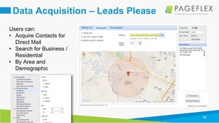 23
Data Acquisition – Leads Please
Users can:
• Acquire Contacts for
Direct Mail
• Search for Business /
Residential
• By Area and
Demographic
 