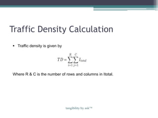 Traffic Density Calculation
 Traffic density is given by
Where R & C is the number of rows and columns in Itotal.
tangibility by ask™
 