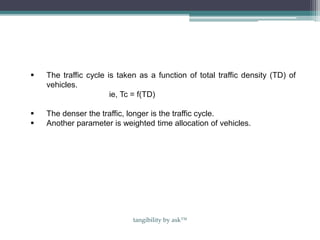  The traffic cycle is taken as a function of total traffic density (TD) of
vehicles.
ie, Tc = f(TD)
 The denser the traffic, longer is the traffic cycle.
 Another parameter is weighted time allocation of vehicles.
tangibility by ask™
 