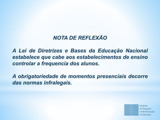NOTA DE REFLEXÃO
A Lei de Diretrizes e Bases da Educação Nacional
estabelece que cabe aos estabelecimentos de ensino
controlar a frequencia dos alunos.
A obrigatoriedade de momentos presenciais decorre
das normas infralegais.
 