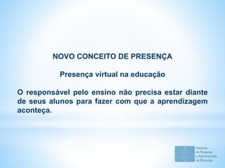 NOVO CONCEITO DE PRESENÇA
Presença virtual na educação
O responsável pelo ensino não precisa estar diante
de seus alunos para fazer com que a aprendizagem
aconteça.
 
