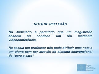 NOTA DE REFLEXÃO
No Judiciário é permitido que um magistrado
absolva ou condene um réu mediante
videoconferência.
Na escola um professor não pode atribuir uma nota a
um aluno sem ser através do sistema convencional
de “cara a cara”
 