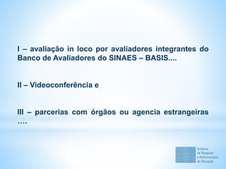 I – avaliação in loco por avaliadores integrantes do
Banco de Avaliadores do SINAES – BASIS....
II – Videoconferência e
III – parcerias com órgãos ou agencia estrangeiras
….
 