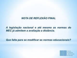 NOTA DE REFLEXÃO FINAL
A legislação nacional e até mesmo as normas do
MEC já admitem a avaliação a distância.
Que falta para se modificar as normas educacionais?
 
