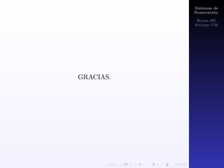 Sistemas de 
Numeracion. 
Bryan RV 
Siviany CM 
II.De cualquier base a base 10. 
Si tenemos una cantidad representada en base n, para 
pasarla a base 10 solo es necesario desarrollar dicha 
representacion como suma de potencias de n y realizar los 
calculos pertinentes. 
Ejemplo: 
1. Pasar (2011)4 a base 10. 
 