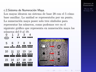 Sistemas de 
Numeracion. 
Bryan RV 
Siviany CM 
b.Sistema de Numeracion Hbrido. 
En estos sistemas se combina el principio aditivo con el 
multiplicativo, pero el orden en la escritura de las cifras es 
muy fundamental para evitar confusiones en su 
interpretacion. 
b.1.Sistema de Numeracion Chino. 
La forma clasica de escritura de los numeros en China se 
empezo a usar desde el 1500 a.C. aproximadamente. Es 
un sistema decimal estricto que usa las unidades y los 
distintas potencias de 10. 
 