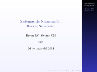 Sistemas de 
Numeracion. 
Bryan RV 
Siviany CM 
Sistemas de Numeracion. 
Bases de Numeracion. 
Bryan RV Siviany CM 
UCR 
26 de mayo del 2014 
 