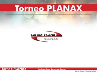 Torneo PLANAX Trabajo final Bases de Datos
Jorge Plana | Nacho Lahoz
Torneo PLANAX Trabajo final Bases de Datos
Jorge Plana | Nacho Lahoz
Torneo PLANAX Trabajo final Bases de Datos
Jorge Plana | Nacho Lahoz
Torneo PLANAX Trabajo final Bases de Datos
Jorge Plana | Nacho Lahoz
Torneo PLANAX
 