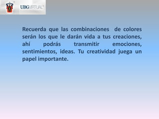 Recuerda que las combinaciones de colores
serán los que le darán vida a tus creaciones,
ahí     podrás     transmitir     emociones,
sentimientos, ideas. Tu creatividad juega un
papel importante.
 