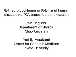 Refined blood-borne m iRNom e of hum an
diseases via PCA-based feature extraction

             Y-h. Taguchi
         Departm ent of Physics,
            Chuo University

           Yoshiki Murakam i
      Center for Genom ic Medicine
            Kyoto University
 