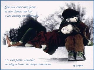 Que esse amor transforme  os teus dramas em luz,  a tua tristeza em celebração,  e os teus passos cansados em alegres passos de dança renovadora. 