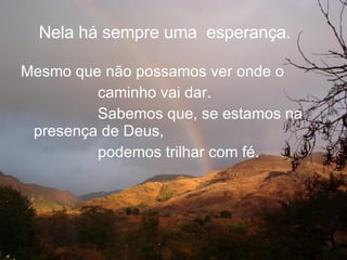 Nela há sempre uma  esperança. Mesmo que não possamos ver onde o  caminho vai dar.  Sabemos que, se estamos na presença de Deus,  podemos trilhar com fé. 