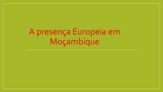 A presença Europeia em
Moçambique
 