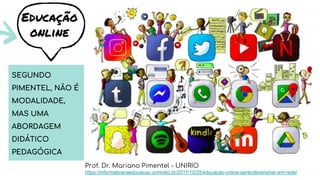 Educação
online
Prof. Dr. Mariano Pimentel - UNIRIO
https://informaticanaeducacao.uniriotec.br/2017/10/25/educacao-online-aprenderensinar-em-rede/
SEGUNDO
PIMENTEL, NÃO É
MODALIDADE,
MAS UMA
ABORDAGEM
DIDÁTICO
PEDAGÓGICA
 
