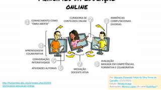 Princípios da Educação
online
Por: Mariano Pimentel; Felipe da Silva Ponte de
Carvalho (23/5/2020)
Edição: Renata Araujo
Ilustrações: Monica Lopes (do canal IlustrAqui)*
http://horizontes.sbc.org.br/index.php/2020/0
5/principios-educacao-online/
 