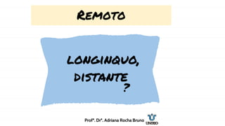 Remoto
longinquo,
distante
?
Profª. Drª. Adriana Rocha Bruno
 
