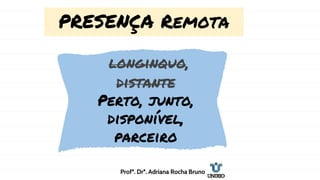 PRESENÇA Remota
longinquo,
distante
Perto, junto,
disponível,
parceiro
Profª. Drª. Adriana Rocha Bruno
 