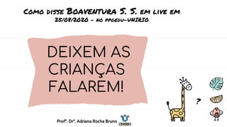 Como disse Boaventura S. S. em live em
25/08/2020 - no ppgedu-UNIRIO
DEIXEM AS
CRIANÇAS
FALAREM!
?
Profª. Drª. Adriana Rocha Bruno
 